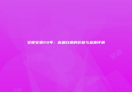 安顺安酒20年：高端白酒的价格与品质评测