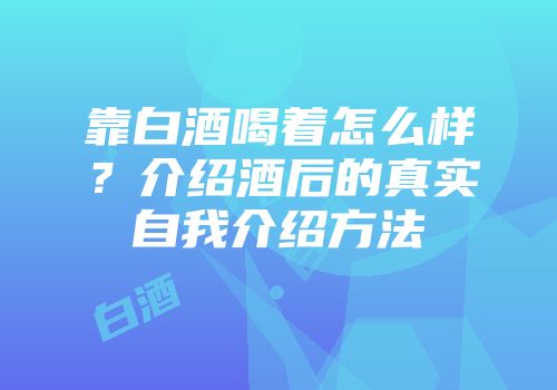靠白酒喝着怎么样？介绍酒后的真实自我介绍方法