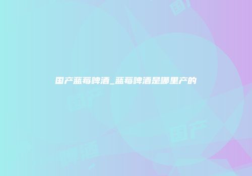 国产蓝莓啤酒_蓝莓啤酒是哪里产的