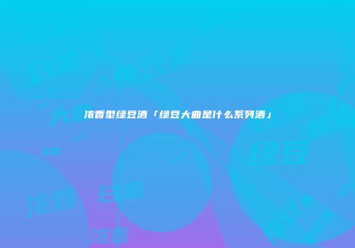 浓香型绿豆酒「绿豆大曲是什么系列酒」