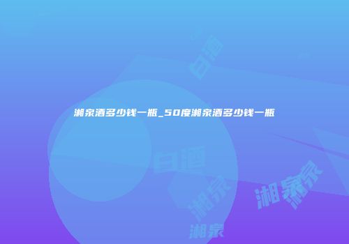 湘泉酒多少钱一瓶_50度湘泉酒多少钱一瓶