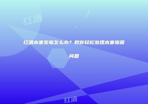 红酒木塞发霉怎么办？教你轻松处理木塞霉菌问题