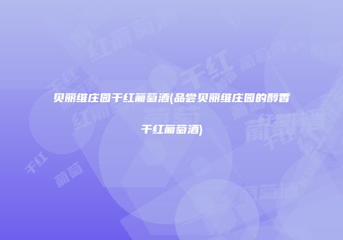 贝丽维庄园干红葡萄酒(品尝贝丽维庄园的醇香干红葡萄酒)