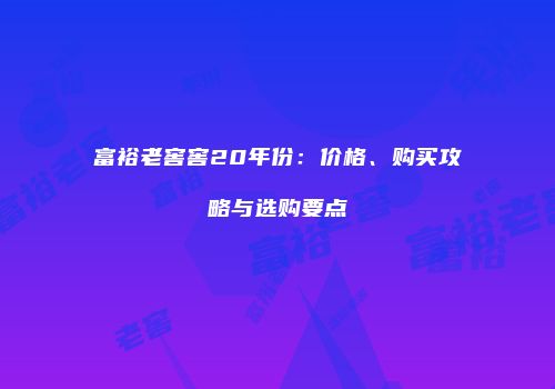 富裕老窖窖20年份：价格、购买攻略与选购要点