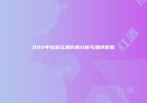 2011年拉菲红酒价格分析与酒评概览