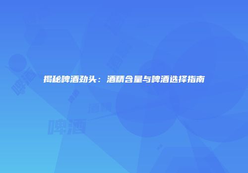 揭秘啤酒劲头：酒精含量与啤酒选择指南