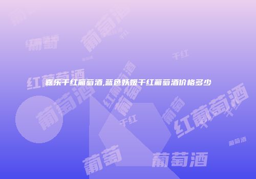 嘉乐干红葡萄酒,蓝色妖姬干红葡萄酒价格多少