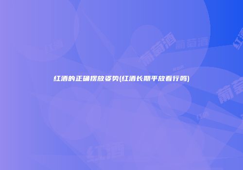 红酒的正确摆放姿势(红酒长期平放着行吗)