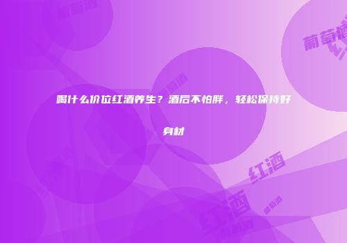 喝什么价位红酒养生？酒后不怕胖，轻松保持好身材