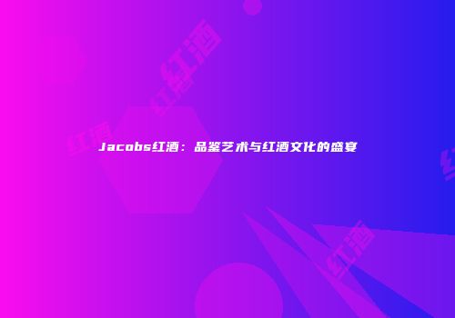 Jacobs红酒：品鉴艺术与红酒文化的盛宴