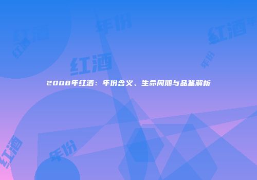 2008年红酒：年份含义、生命周期与品鉴解析