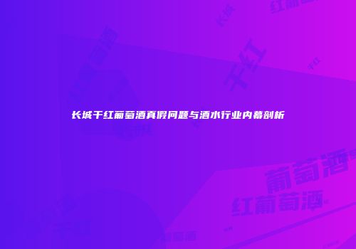 长城干红葡萄酒真假问题与酒水行业内幕剖析