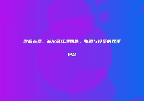 欧佩古堡：波尔多红酒明珠，收藏与投资的双重珍品