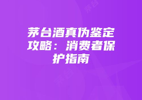 茅台酒真伪鉴定攻略：消费者保护指南