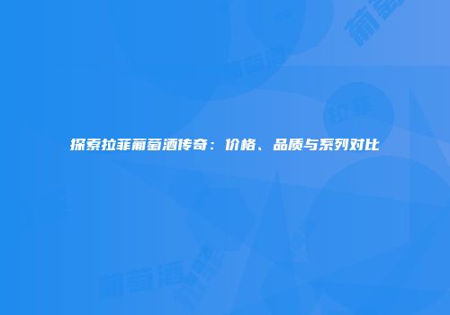 探索拉菲葡萄酒传奇：价格、品质与系列对比