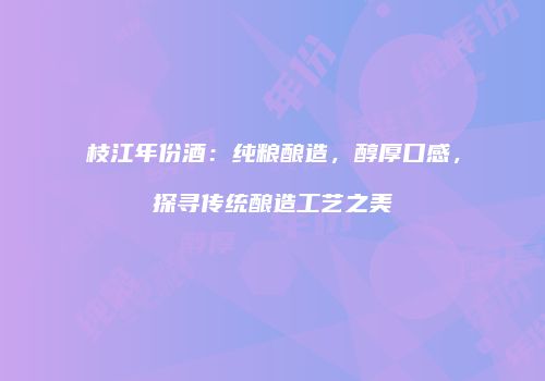 枝江年份酒：纯粮酿造，醇厚口感，探寻传统酿造工艺之美