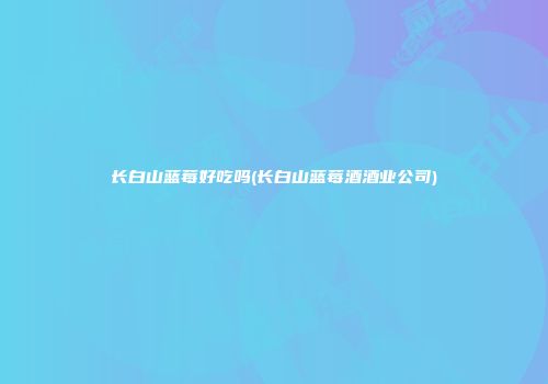 长白山蓝莓好吃吗(长白山蓝莓酒酒业公司)