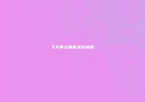 飞天茅台酒批发价格表