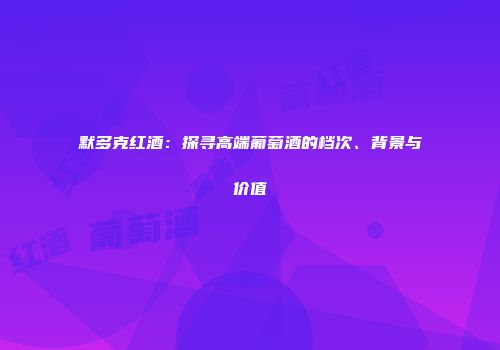 默多克红酒：探寻高端葡萄酒的档次、背景与价值