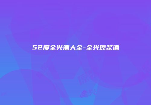 52度全兴酒大全-全兴原浆酒