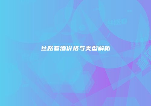 丝路春酒价格与类型解析