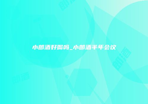 小郎酒好喝吗_小郎酒半年会议