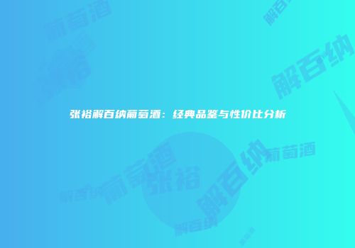 张裕解百纳葡萄酒：经典品鉴与性价比分析