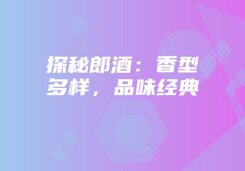 探秘郎酒：香型多样，品味经典
