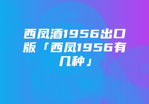 西凤酒1956出口版「西凤1956有几种」