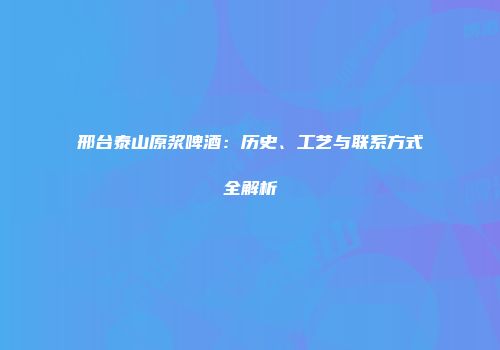 邢台泰山原浆啤酒：历史、工艺与联系方式全解析