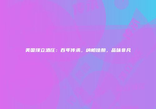 美国璞立酒庄：百年传承，纳帕佳酿，品味非凡