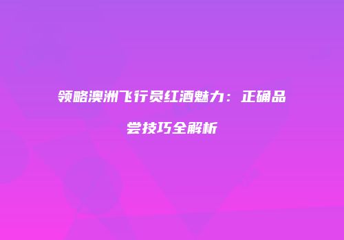 领略澳洲飞行员红酒魅力：正确品尝技巧全解析