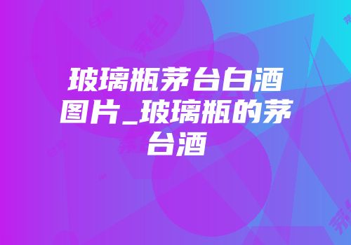 玻璃瓶茅台白酒图片_玻璃瓶的茅台酒