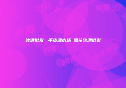 啤酒批发一手货源市场_雪花啤酒批发
