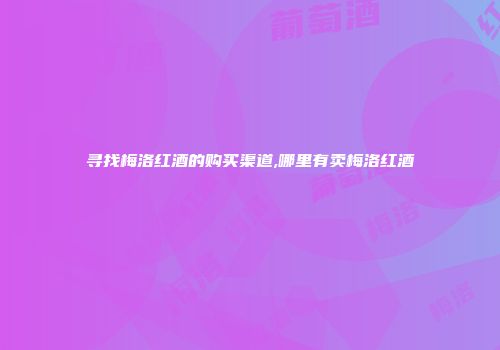 寻找梅洛红酒的购买渠道,哪里有卖梅洛红酒