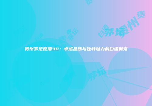贵州茅坛原酒30：卓越品质与独特魅力的白酒新宠