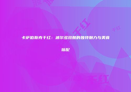 卡萨伯斯克干红：波尔多珍酿的独特魅力与美食搭配