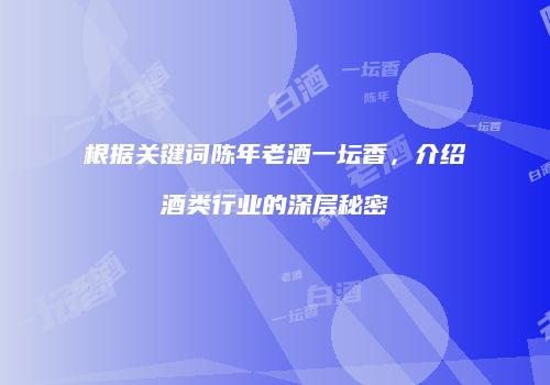 根据关键词陈年老酒一坛香，介绍酒类行业的深层秘密
