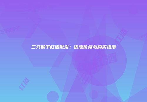 三只猴子红酒批发：优惠价格与购买指南