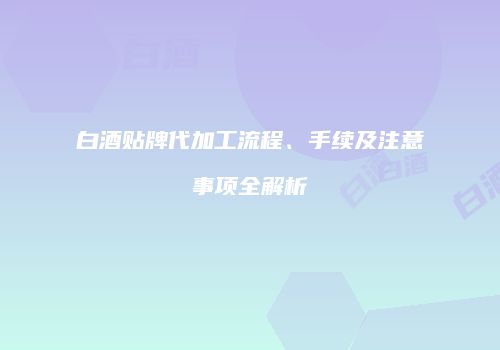 白酒贴牌代加工流程、手续及注意事项全解析