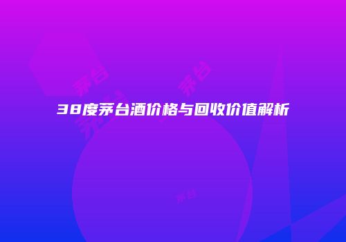 38度茅台酒价格与回收价值解析