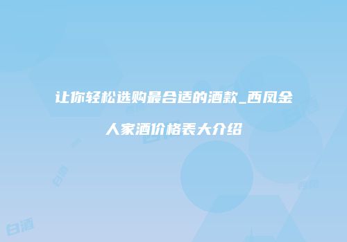 让你轻松选购最合适的酒款_西凤金人家酒价格表大介绍