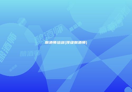 酿酒师培训(顶级酿酒师)