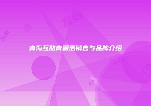 青海互助青稞酒销售与品牌介绍