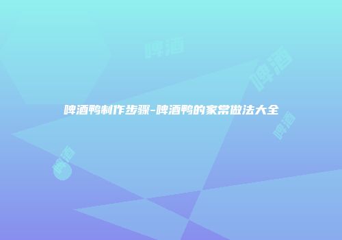 啤酒鸭制作步骤-啤酒鸭的家常做法大全
