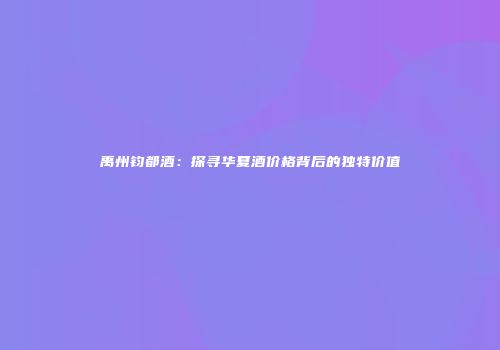 禹州钧都酒：探寻华夏酒价格背后的独特价值