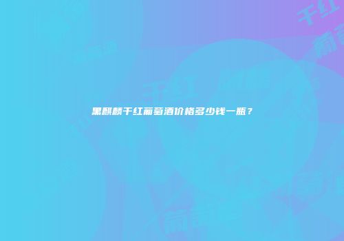 黑麒麟干红葡萄酒价格多少钱一瓶？