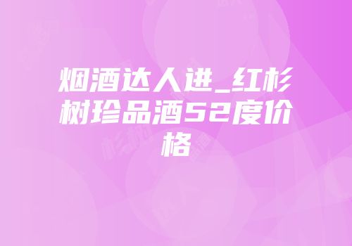 烟酒达人进_红杉树珍品酒52度价格