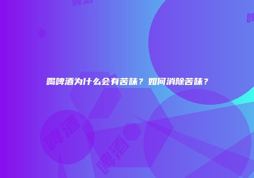 喝啤酒为什么会有苦味？如何消除苦味？