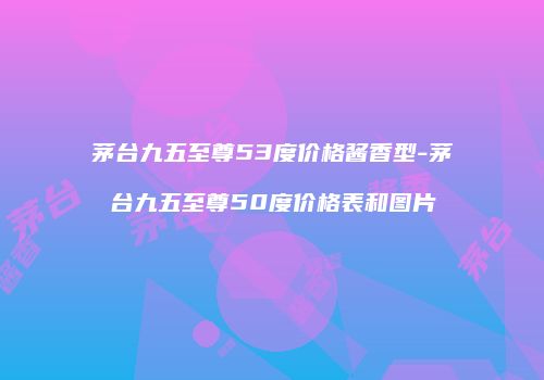 茅台九五至尊53度价格酱香型-茅台九五至尊50度价格表和图片